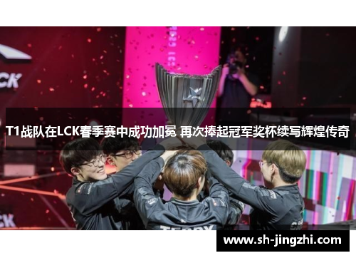 T1战队在LCK春季赛中成功加冕 再次捧起冠军奖杯续写辉煌传奇