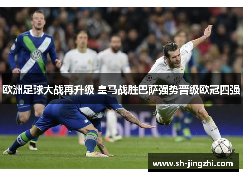 欧洲足球大战再升级 皇马战胜巴萨强势晋级欧冠四强